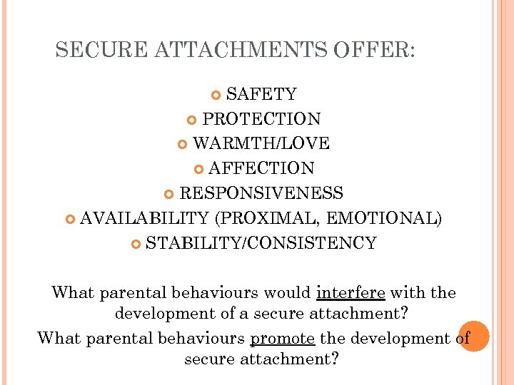 SECURE ATTACHMENTS OFFER: SAFETY PROTECTION WARMTH/LOVE AFFECTION RESPONSIVENESS AVAILABILITY (PROXIMAL, EMOTIONAL) STABILITY/CONSISTENCY What parental