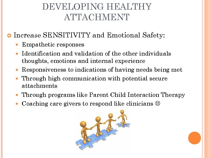 DEVELOPING HEALTHY ATTACHMENT Increase SENSITIVITY and Emotional Safety: Empathetic responses Identification and validation of