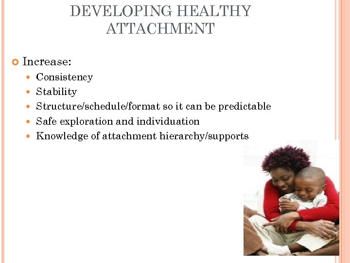 DEVELOPING HEALTHY ATTACHMENT Increase: Consistency Stability Structure/schedule/format so it can be predictable Safe exploration