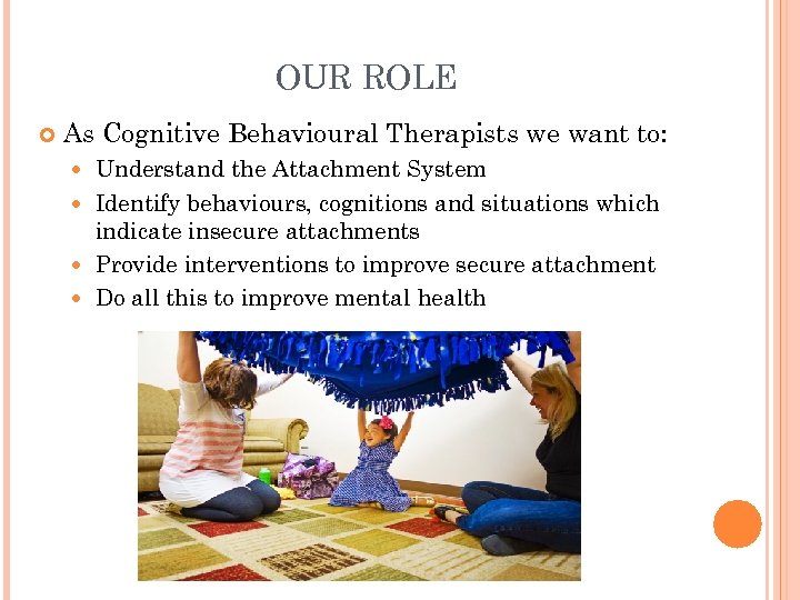 OUR ROLE As Cognitive Behavioural Therapists we want to: Understand the Attachment System Identify