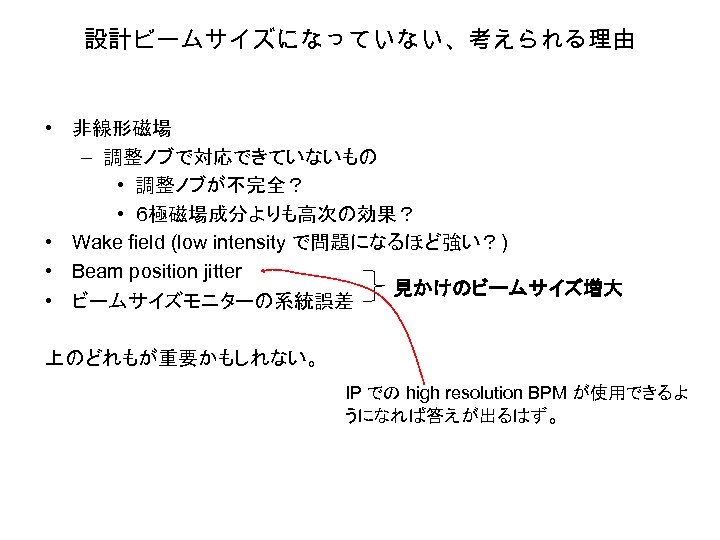 設計ビームサイズになっていない、考えられる理由 • 非線形磁場 – 調整ノブで対応できていないもの • 調整ノブが不完全？ • ６極磁場成分よりも高次の効果？ • Wake field (low intensity