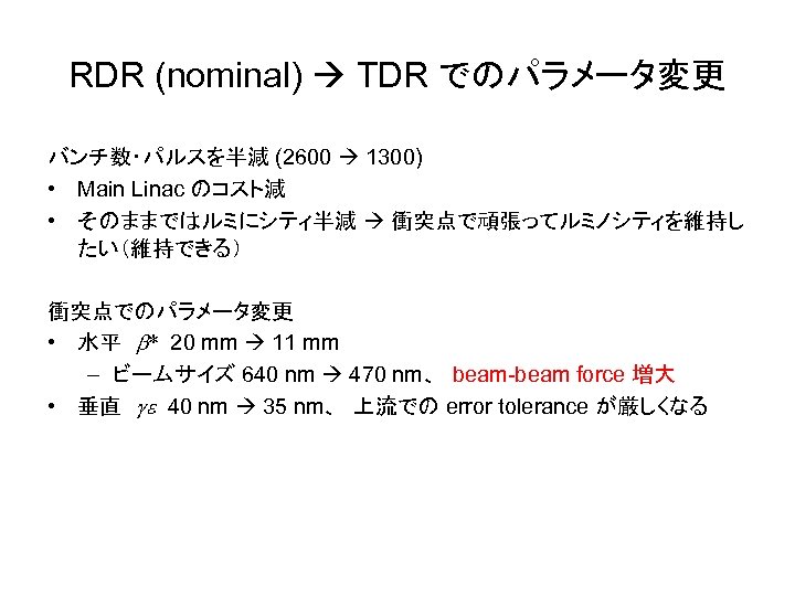 RDR (nominal) TDR でのパラメータ変更 バンチ数・パルスを半減 (2600 1300) • Main Linac のコスト減 • そのままではルミにシティ半減 衝突点で頑張ってルミノシティを維持し