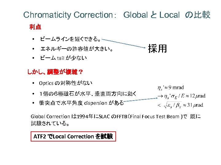 Chromaticity Correction：　Global と Local の比較 利点 • ビームラインを短くできる。 • エネルギーの許容値が大きい。 • ビーム tail が少ない