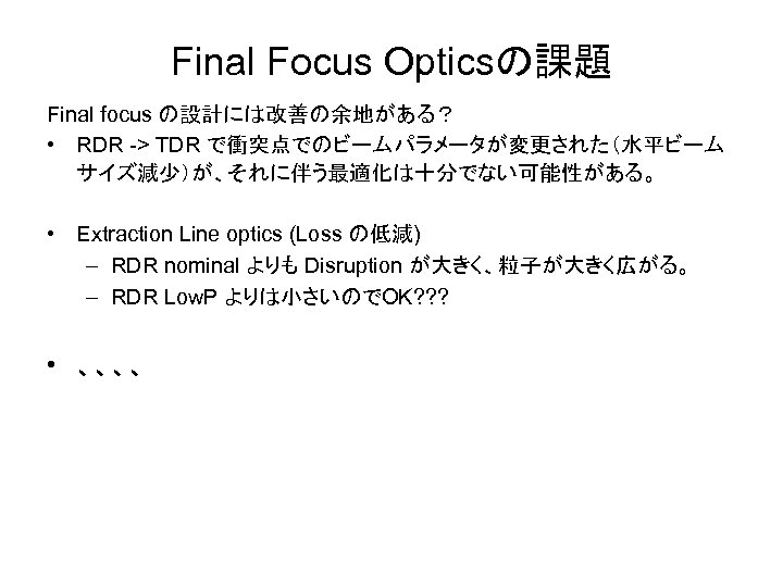 Final Focus Opticsの課題 Final focus の設計には改善の余地がある？ • RDR -> TDR で衝突点でのビームパラメータが変更された（水平ビーム サイズ減少）が、それに伴う最適化は十分でない可能性がある。 • Extraction