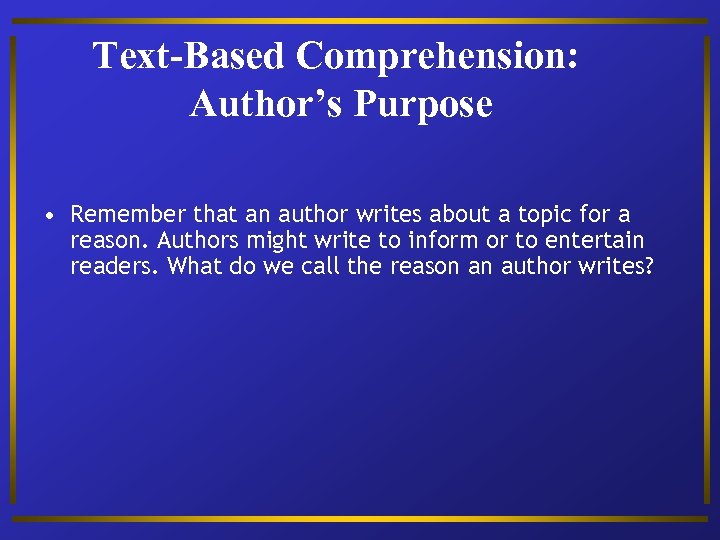 Text-Based Comprehension: Author’s Purpose • Remember that an author writes about a topic for