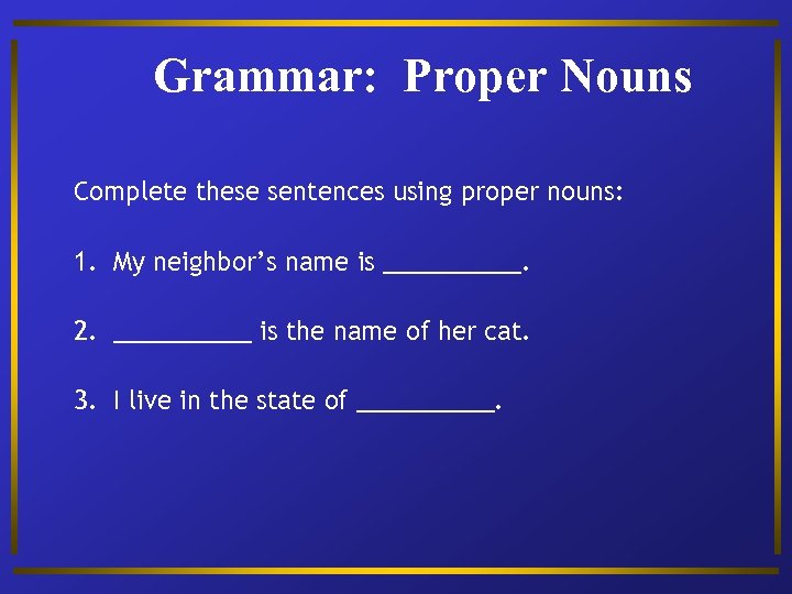 Grammar: Proper Nouns Complete these sentences using proper nouns: 1. My neighbor’s name is