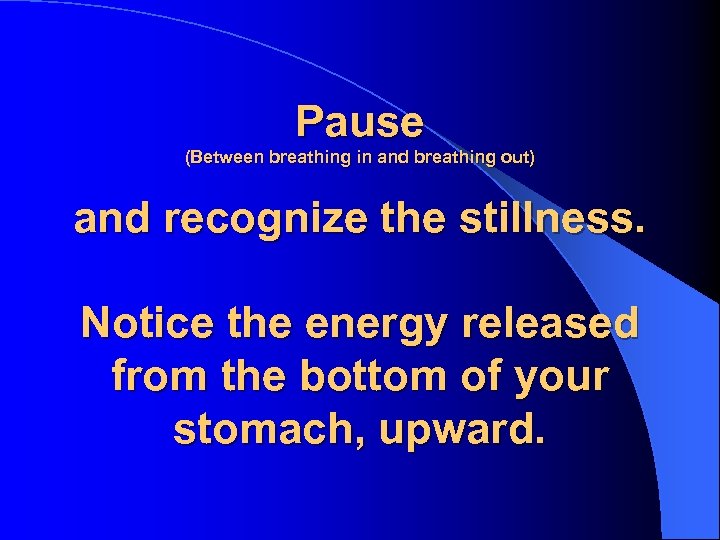 Pause (Between breathing in and breathing out) and recognize the stillness. Notice the energy
