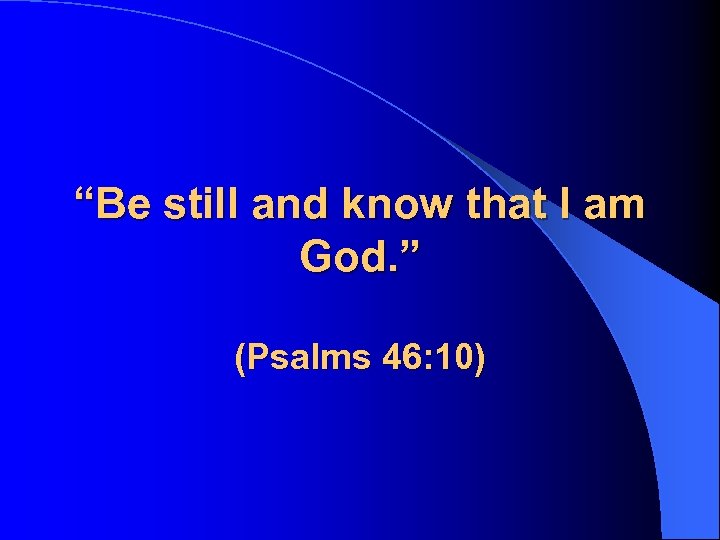 “Be still and know that I am God. ” (Psalms 46: 10) 