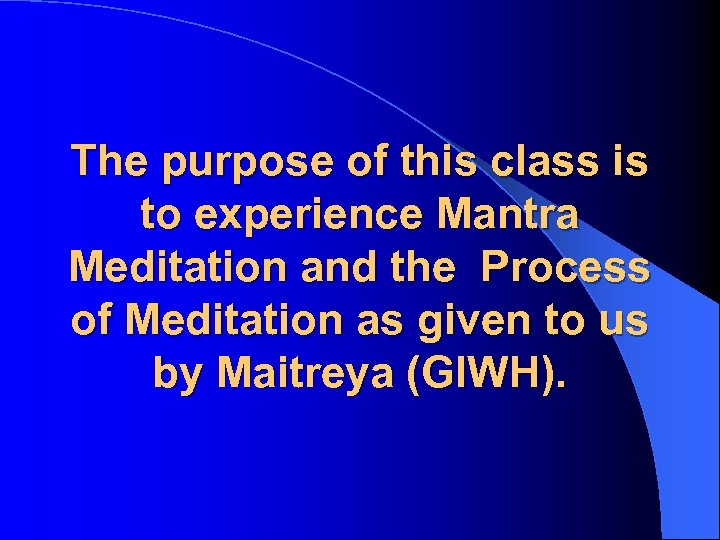 The purpose of this class is to experience Mantra Meditation and the Process of