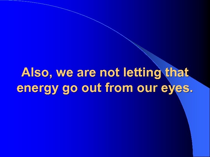 Also, we are not letting that energy go out from our eyes. 