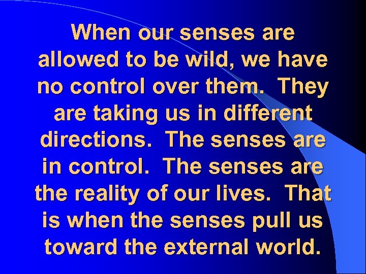When our senses are allowed to be wild, we have no control over them.