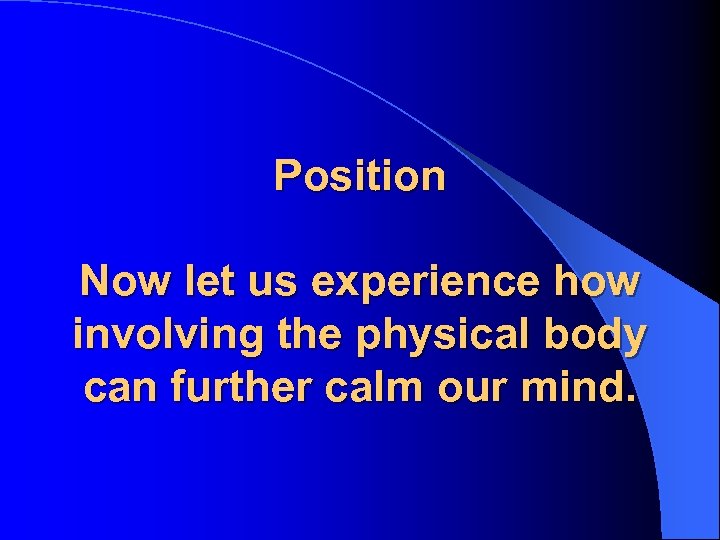 Position Now let us experience how involving the physical body can further calm our