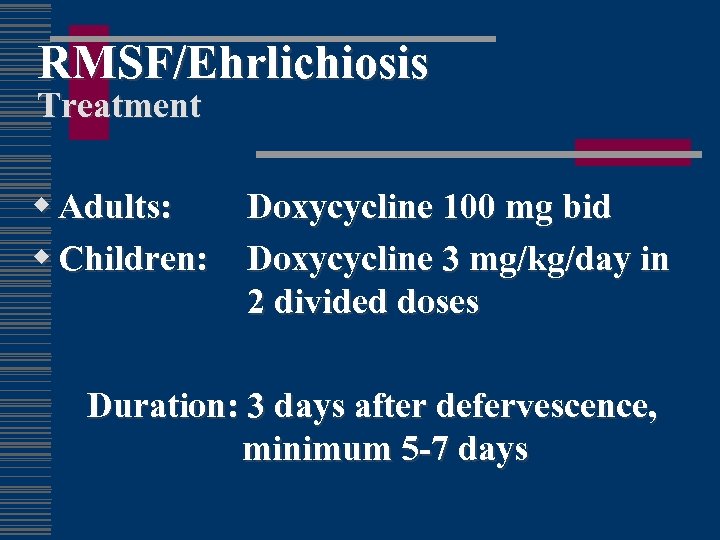 RMSF/Ehrlichiosis Treatment w Adults: w Children: Doxycycline 100 mg bid Doxycycline 3 mg/kg/day in