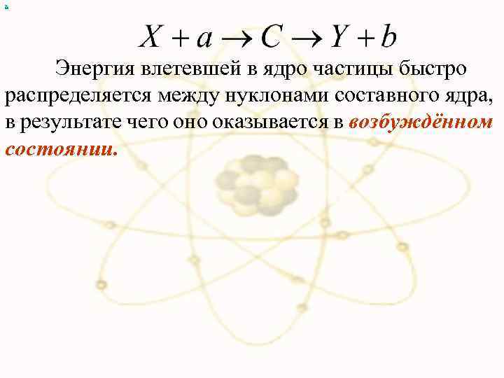 х Энергия влетевшей в ядро частицы быстро распределяется между нуклонами составного ядра, в результате