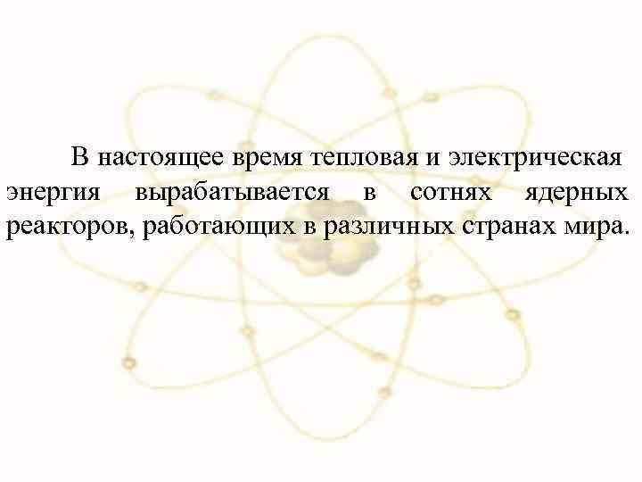 В настоящее время тепловая и электрическая энергия вырабатывается в сотнях ядерных реакторов, работающих в