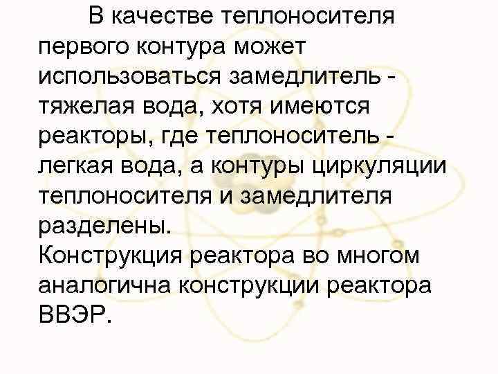 В качестве теплоносителя первого контура может использоваться замедлитель тяжелая вода, хотя имеются реакторы, где