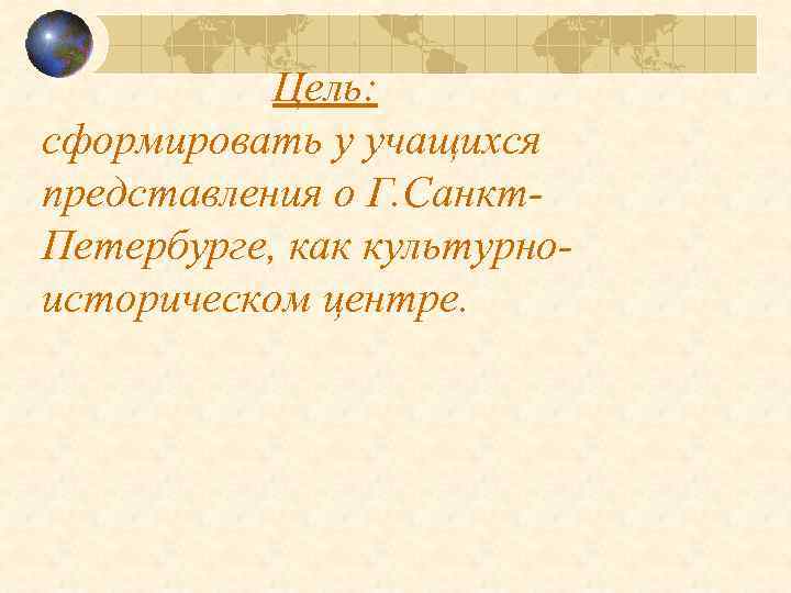 Цель: сформировать у учащихся представления о Г. Санкт. Петербурге, как культурноисторическом центре. 