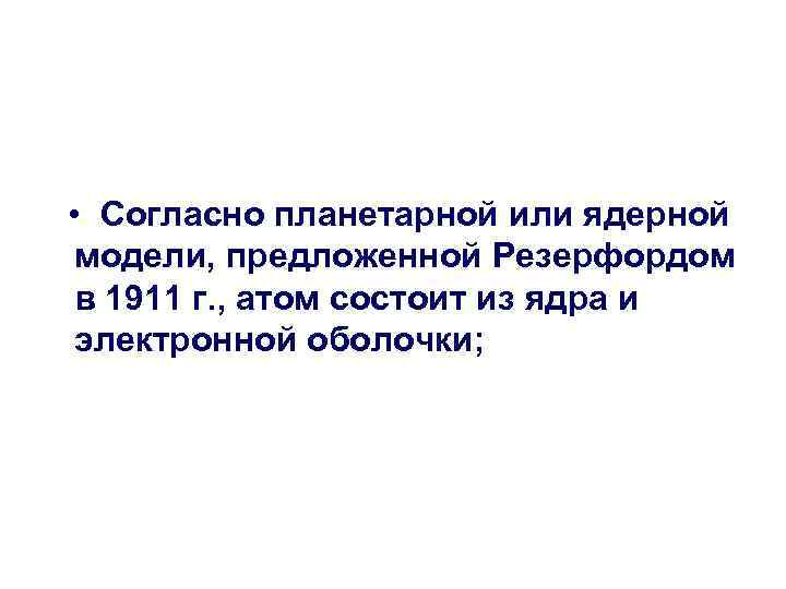  • Согласно планетарной или ядерной модели, предложенной Резерфордом в 1911 г. , атом