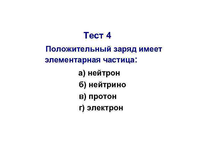 Тест 4 Положительный заряд имеет элементарная частица: а) нейтрон б) нейтрино в) протон г)