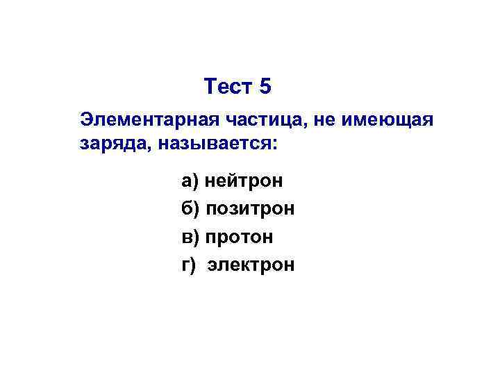 Тест 5 Элементарная частица, не имеющая заряда, называется: а) нейтрон б) позитрон в) протон