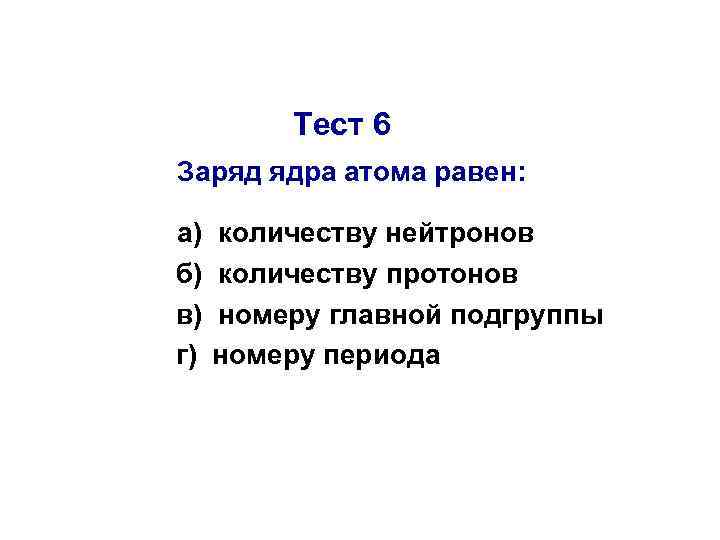 Тест 6 Заряд ядра атома равен: а) б) в) г) количеству нейтронов количеству протонов