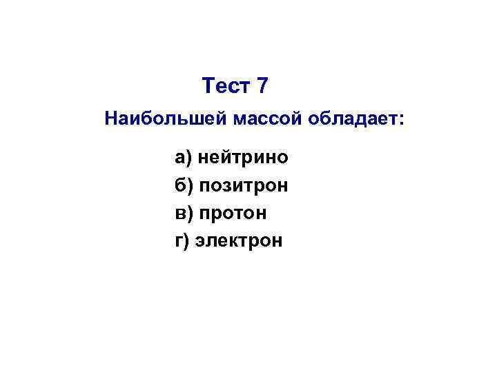 Тест 7 Наибольшей массой обладает: а) нейтрино б) позитрон в) протон г) электрон 