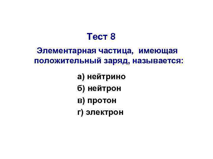 Тест 8 Элементарная частица, имеющая положительный заряд, называется: а) нейтрино б) нейтрон в) протон