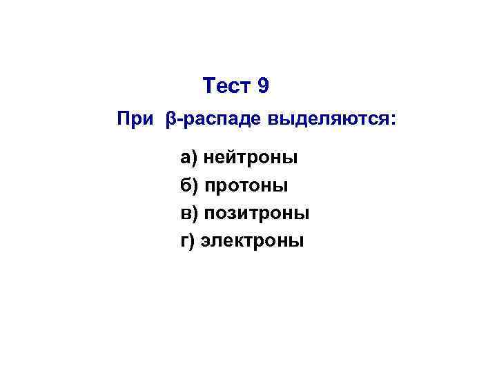 Тест 9 При β-распаде выделяются: а) нейтроны б) протоны в) позитроны г) электроны 