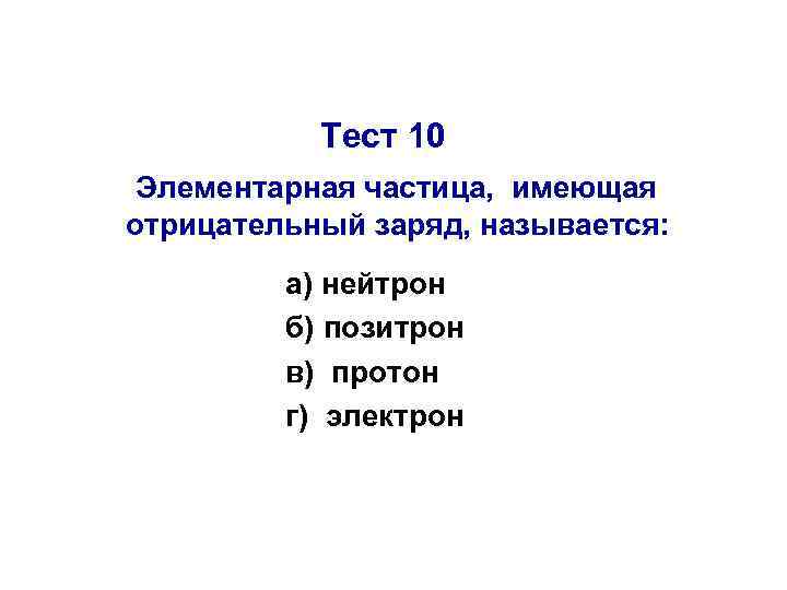 Тест 10 Элементарная частица, имеющая отрицательный заряд, называется: а) нейтрон б) позитрон в) протон