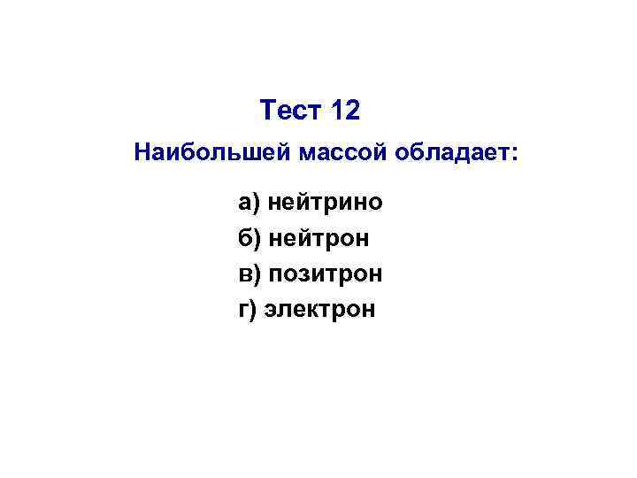 Тест 12 Наибольшей массой обладает: а) нейтрино б) нейтрон в) позитрон г) электрон 