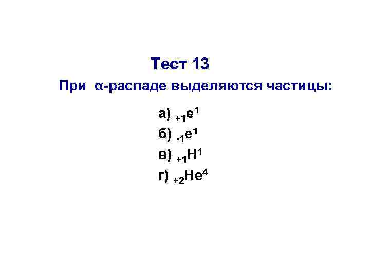 Тест 13 При α-распаде выделяются частицы: а) +1 е 1 б) -1 е 1