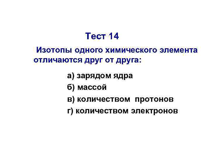 Тест 14 Изотопы одного химического элемента отличаются друг от друга: а) зарядом ядра б)