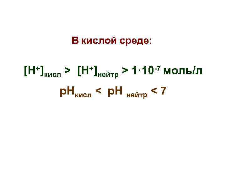 В кислой среде: [Н+]кисл > [Н+]нейтр > 1· 10 -7 моль/л р. Нкисл <