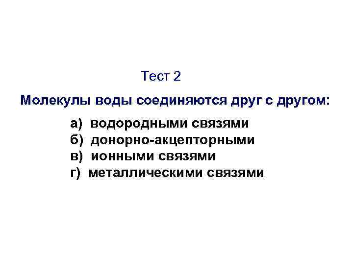 Тест 2 Молекулы воды соединяются друг с другом: а) б) в) г) водородными связями