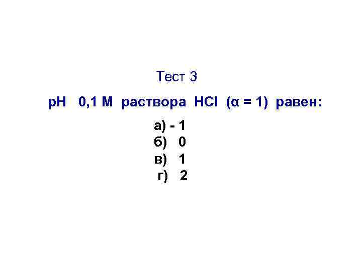 Тест 3 р. Н 0, 1 М раствора HCl (α = 1) равен: а)