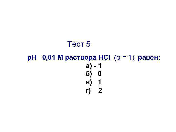 Тест 5 р. Н 0, 01 М раствора HCl (α = 1) равен: а)