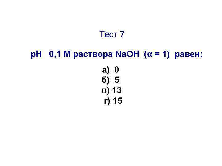 Тест 7 р. Н 0, 1 М раствора Na. OH (α = 1) равен: