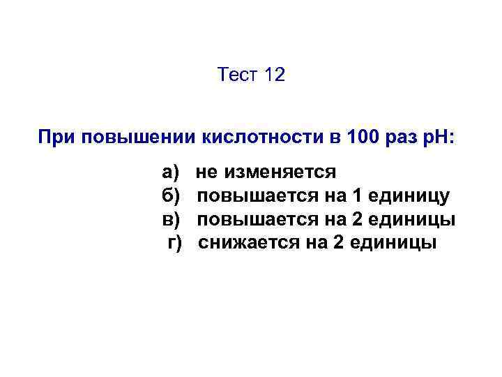 Тест 12 При повышении кислотности в 100 раз р. Н: а) б) в) г)