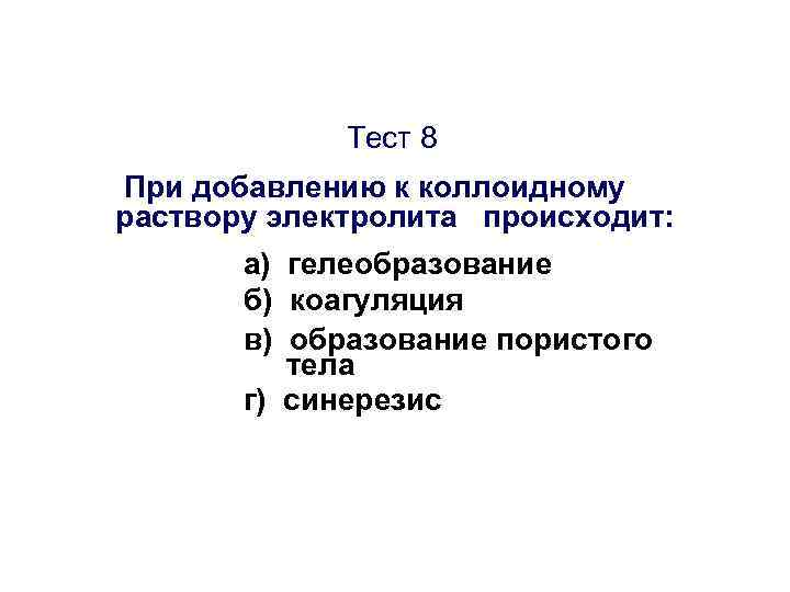 Тест 8 При добавлению к коллоидному раствору электролита происходит: а) гелеобразование б) коагуляция в)