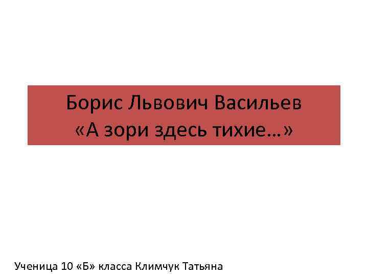 Борис Львович Васильев «А зори здесь тихие…» Ученица 10 «Б» класса Климчук Татьяна 