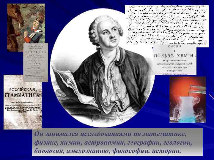Он занимался исследованиями по математике, физике, химии, астрономии, географии, геологии, биологии, языкознанию, философии, истории.