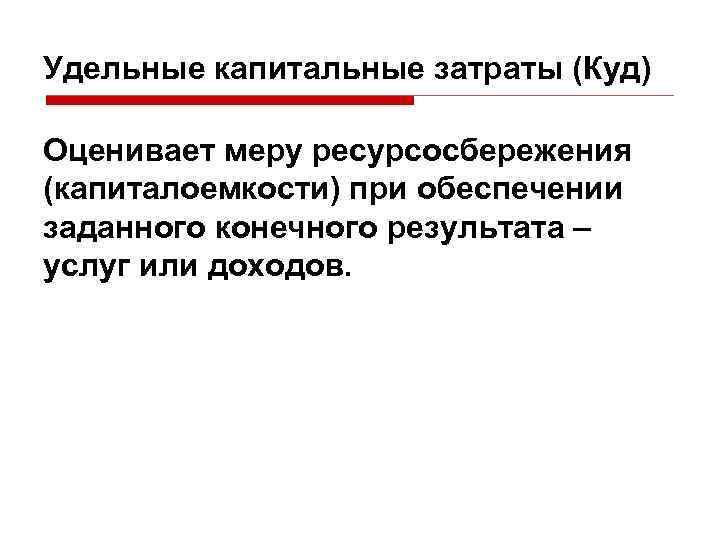 Удельные капитальные затраты (Куд) Оценивает меру ресурсосбережения (капиталоемкости) при обеспечении заданного конечного результата –