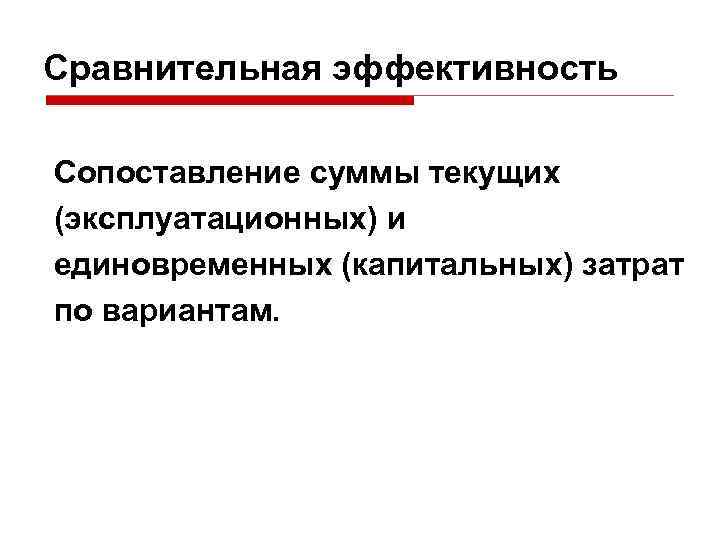 Сравнительная эффективность Сопоставление суммы текущих (эксплуатационных) и единовременных (капитальных) затрат по вариантам. 