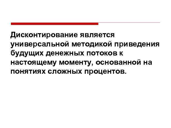 Дисконтирование является универсальной методикой приведения будущих денежных потоков к настоящему моменту, основанной на понятиях