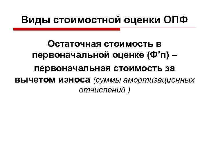 Виды стоимостной оценки ОПФ Остаточная стоимость в первоначальной оценке (Ф’п) – первоначальная стоимость за