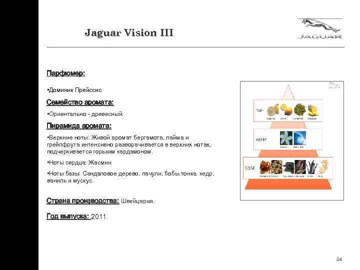 Jaguar Vision III Парфюмер: • Доминик Прейссис Семейство аромата: • Ориентально - древесный. Пирамида