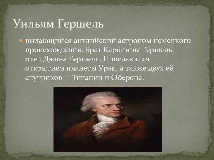 Уильям Гершель выдающийся английский астроном немецкого происхождения. Брат Каролины Гершель, отец Джона Гершеля. Прославился
