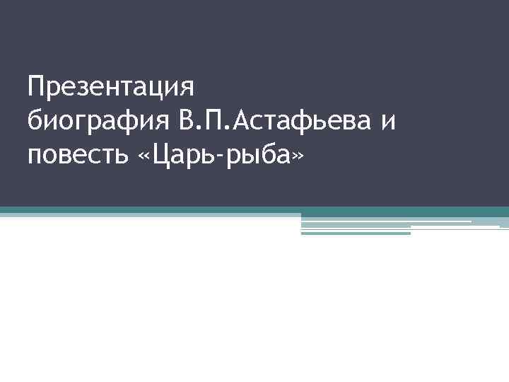 Презентация биография В. П. Астафьева и повесть «Царь-рыба» 