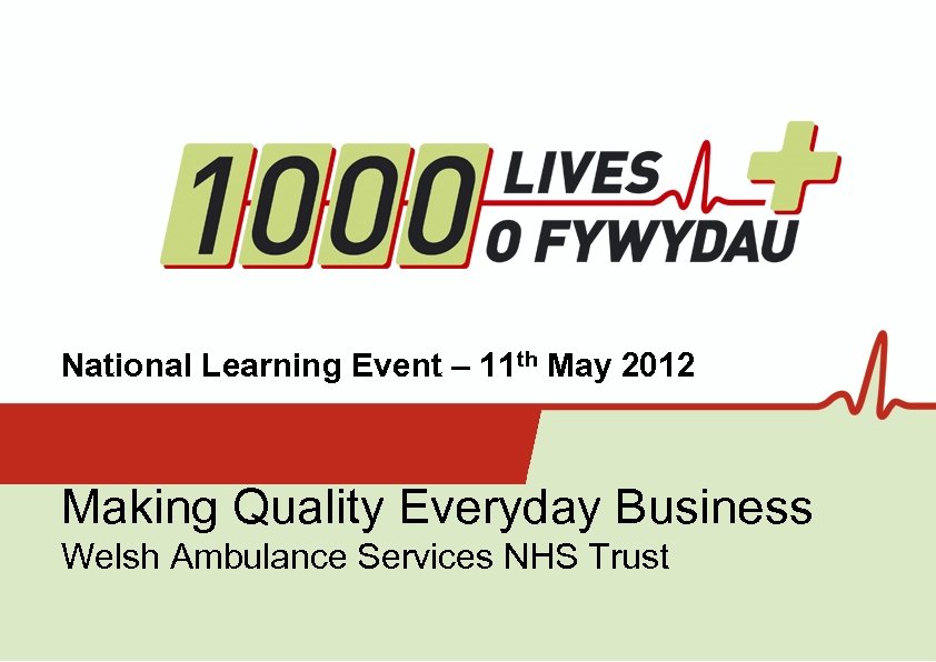 National Learning Event – 11 th May 2012 Making Quality Everyday Business Welsh Ambulance