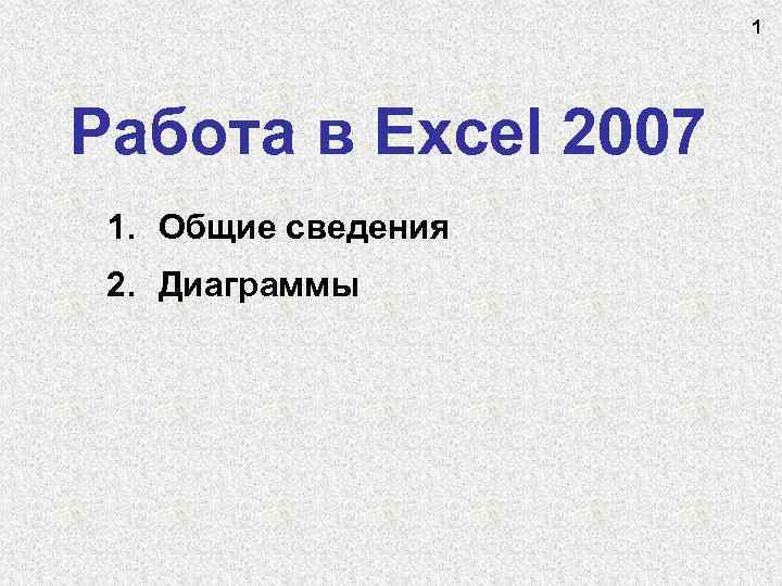 1 Работа в Excel 2007 1. Общие сведения 2. Диаграммы 